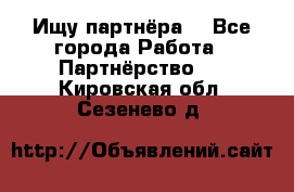 Ищу партнёра  - Все города Работа » Партнёрство   . Кировская обл.,Сезенево д.